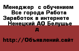 Менеджер (с обучением) - Все города Работа » Заработок в интернете   . Ненецкий АО,Белушье д.